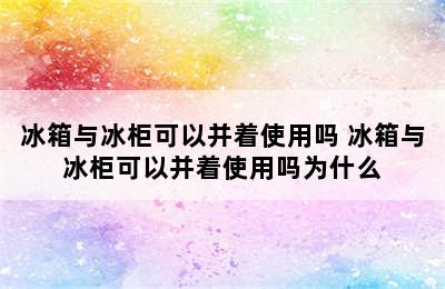 冰箱与冰柜可以并着使用吗 冰箱与冰柜可以并着使用吗为什么